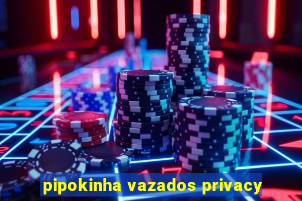 pipokinha vazados privacy